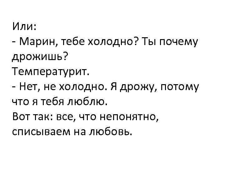 Или: - Марин, тебе холодно? Ты почему дрожишь? Температурит. - Нет, не холодно. Я