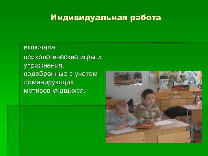 Индивидуальная работа включала: психологические игры и упражнения, подобранные с учетом доминирующих мотивов учащихся. 