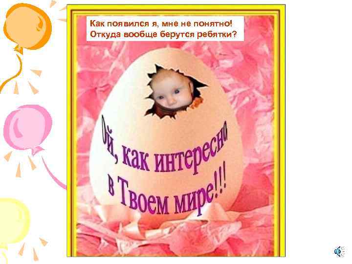 Как появился я, мне не понятно! Откуда вообще берутся ребятки? 