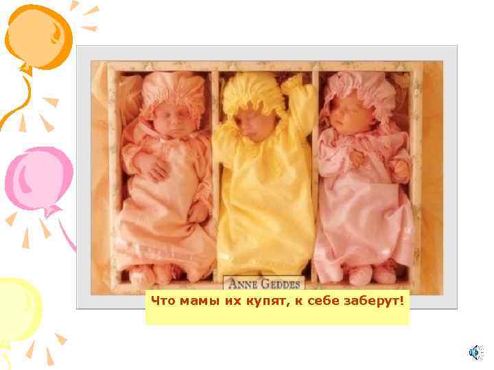 Что мамы их купят, к себе заберут! 