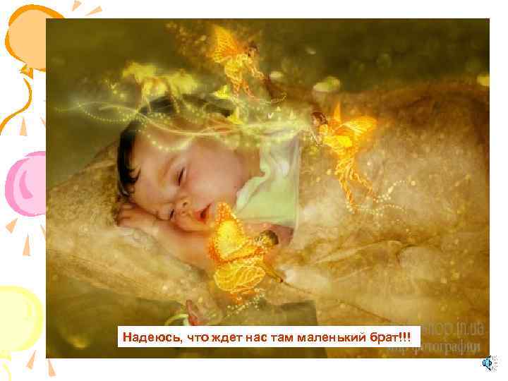 Надеюсь, что ждет нас там маленький брат!!! 