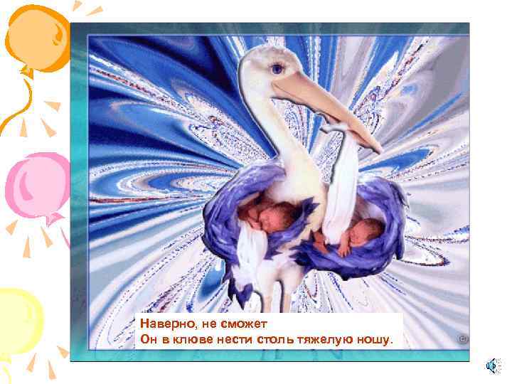 Наверно, не сможет Он в клюве нести столь тяжелую ношу. 