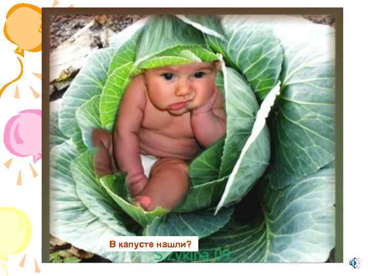 В капусте нашли? 