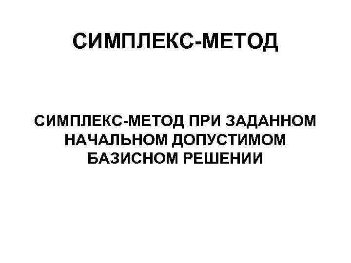 СИМПЛЕКС-МЕТОД ПРИ ЗАДАННОМ НАЧАЛЬНОМ ДОПУСТИМОМ БАЗИСНОМ РЕШЕНИИ 