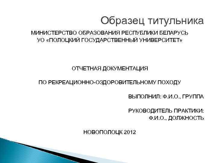 Образец титульника МИНИСТЕРСТВО ОБРАЗОВАНИЯ РЕСПУБЛИКИ БЕЛАРУСЬ УО «ПОЛОЦКИЙ ГОСУДАРСТВЕННЫЙ УНИВЕРСИТЕТ» ОТЧЕТНАЯ ДОКУМЕНТАЦИЯ ПО РЕКРЕАЦИОННО-ОЗДОРОВИТЕЛЬНОМУ