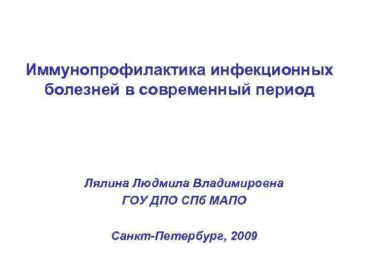 Иммунопрофилактика инфекционных болезней в современный период Лялина Людмила Владимировна ГОУ ДПО СПб МАПО Санкт-Петербург,