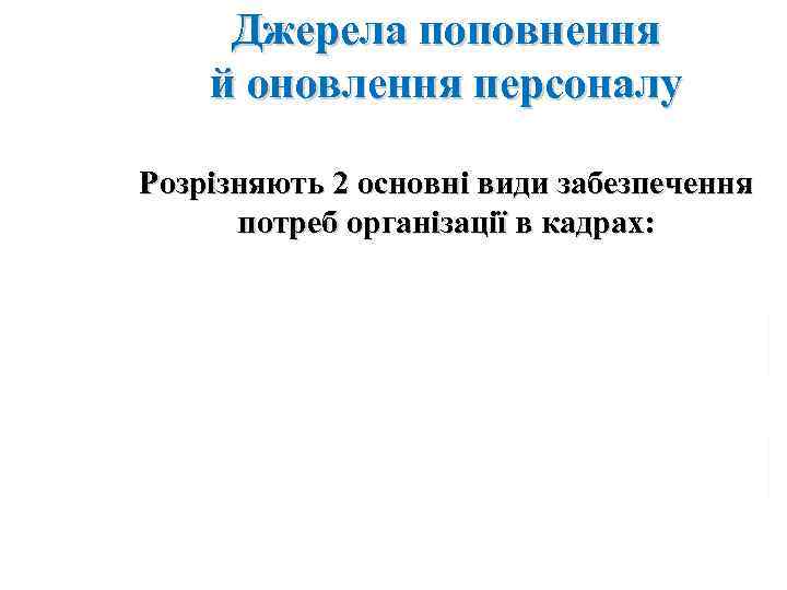 Джерела поповнення й оновлення персоналу Розрізняють 2 основні види забезпечення потреб організації в кадрах: