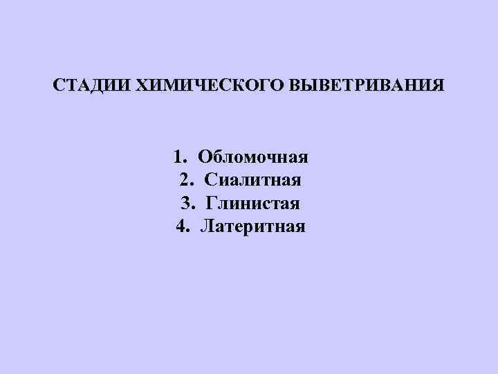 СТАДИИ ХИМИЧЕСКОГО ВЫВЕТРИВАНИЯ 1. Обломочная 2. Сиалитная 3. Глинистая 4. Латеритная 