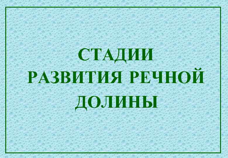 СТАДИИ РАЗВИТИЯ РЕЧНОЙ ДОЛИНЫ 