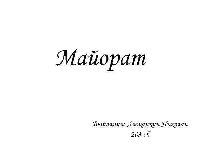 Майорат Выполнил: Алеканкин Николай 263 об 
