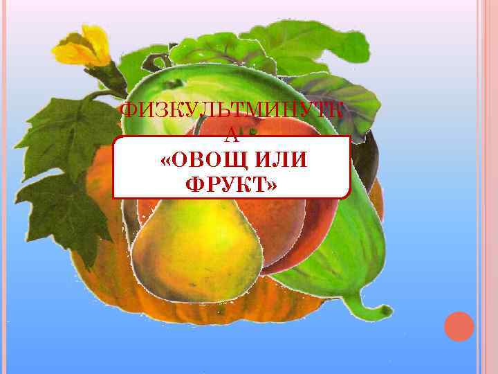 ФИЗКУЛЬТМИНУТК А «ОВОЩ ИЛИ ФРУКТ» 