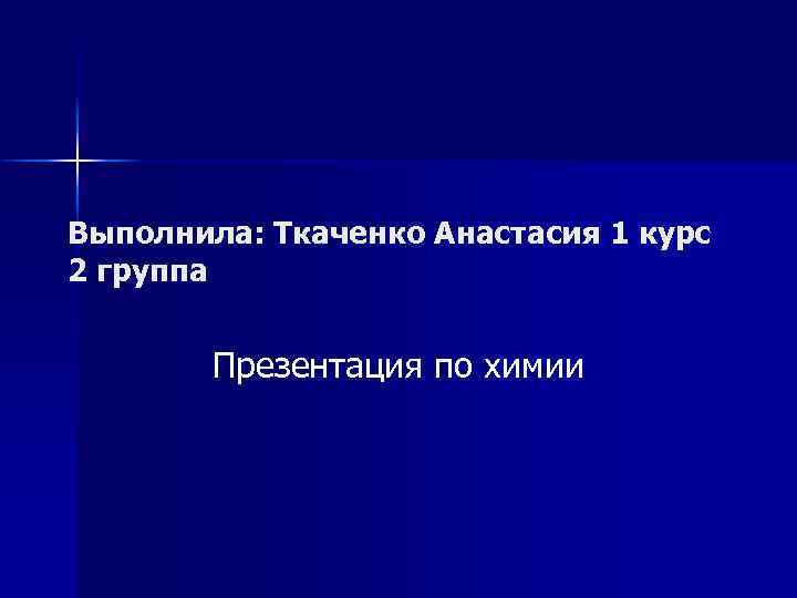 Выполнила: Ткаченко Анастасия 1 курс 2 группа Презентация по химии 