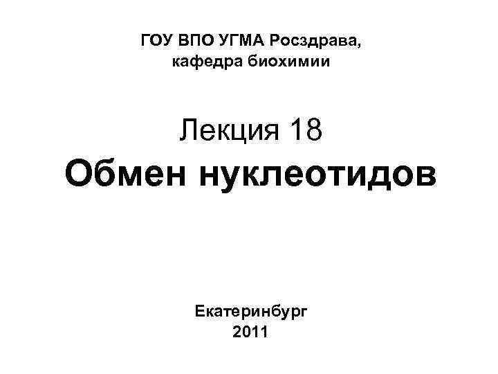ГОУ ВПО УГМА Росздрава, кафедра биохимии Лекция 18 Обмен нуклеотидов Екатеринбург 2011 