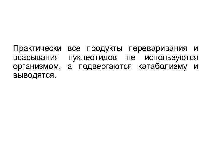 Практически все продукты переваривания и всасывания нуклеотидов не используются организмом, а подвергаются катаболизму и