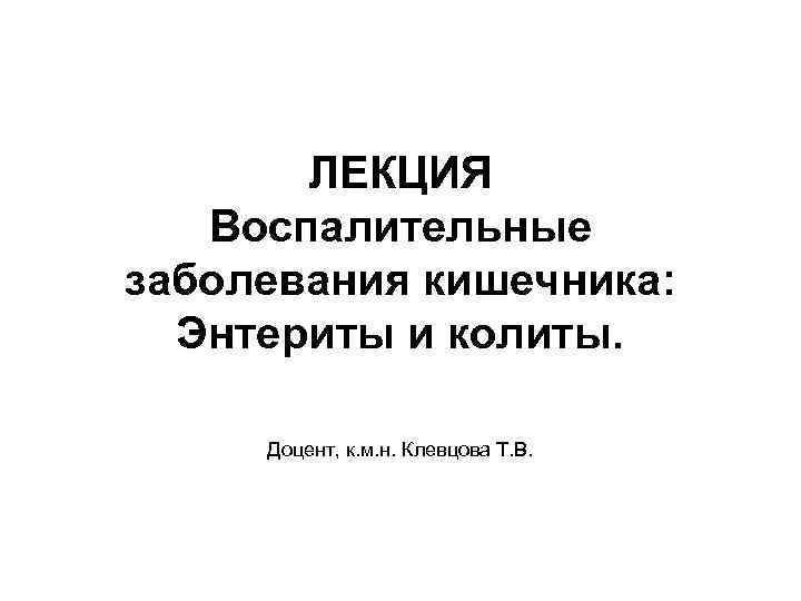 ЛЕКЦИЯ Воспалительные заболевания кишечника: Энтериты и колиты. Доцент, к. м. н. Клевцова Т. В.