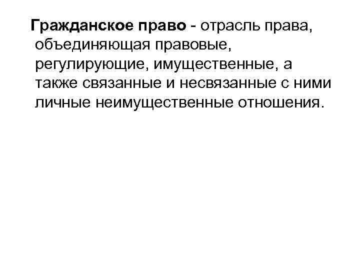 Гражданское право - отрасль права, объединяющая правовые, регулирующие, имущественные, а также связанные и несвязанные