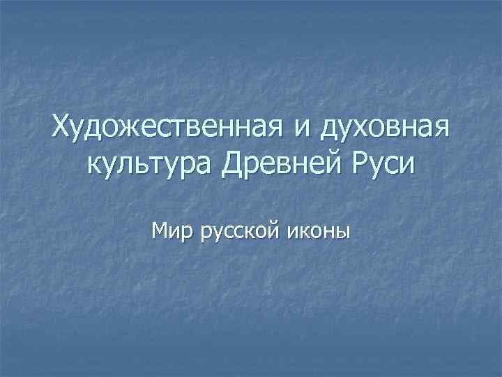 Художественная и духовная культура Древней Руси Мир русской иконы 