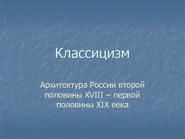 Классицизм Архитектура России второй половины XVIII – первой половины XIX века 
