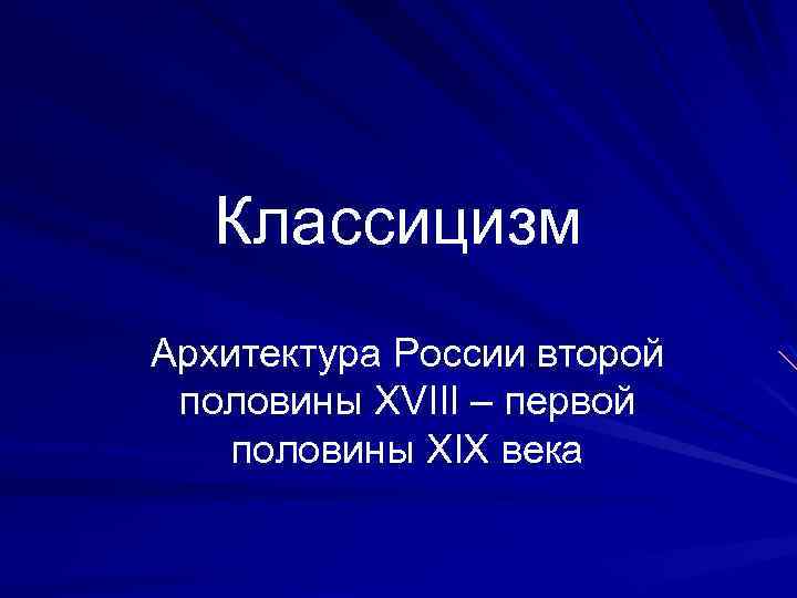 Классицизм Архитектура России второй половины XVIII – первой половины XIX века 