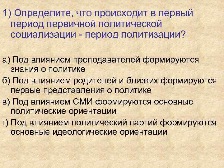 1) Определите, что происходит в первый период первичной политической социализации - период политизации? а)