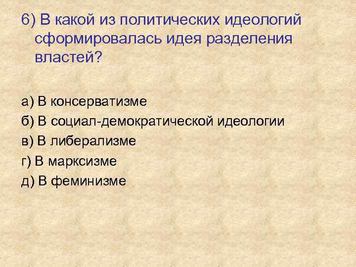 6) В какой из политических идеологий сформировалась идея разделения властей? а) В консерватизме б)