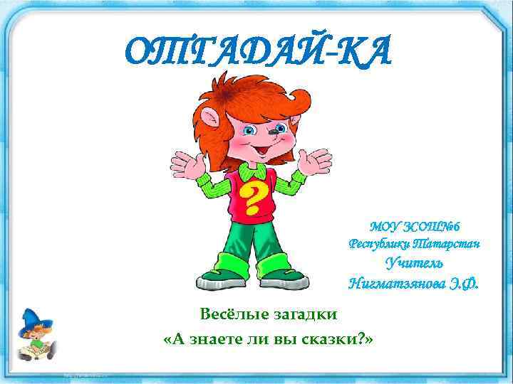 ОТГАДАЙ-КА МОУ ЗСОШ№ 6 Республики Татарстан Учитель Нигматзянова Э. Ф. Весёлые загадки «А знаете
