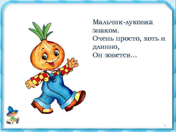 Мальчик-луковка знаком. Очень просто, хоть и длинно, Он зовется. . . 7 