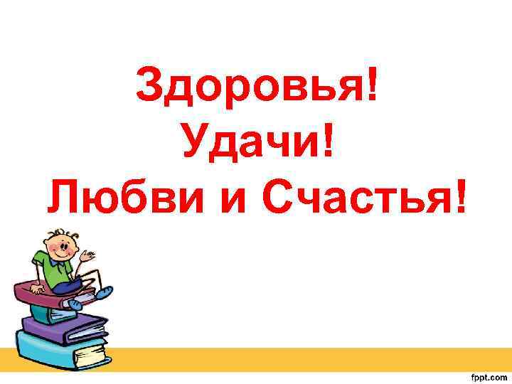 Здоровья! Удачи! Любви и Счастья! 