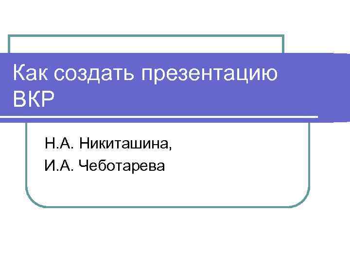 Как создать презентацию ВКР Н. А. Никиташина, И. А. Чеботарева 