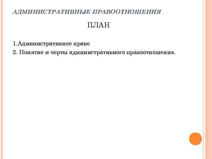 АДМИНИСТРАТИВНЫЕ ПРАВООТНОШЕНИЯ ПЛАН 1. Административное право 2. Понятие и черты административного правоотношения. 