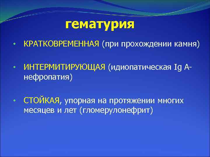 гематурия • КРАТКОВРЕМЕННАЯ (при прохождении камня) • ИНТЕРМИТИРУЮЩАЯ (идиопатическая Ig А нефропатия) • СТОЙКАЯ,