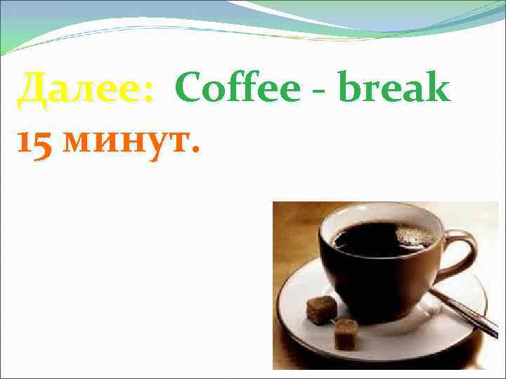 Далее: Coffee - break 15 минут. 
