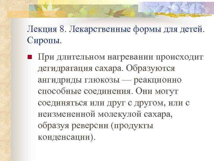 Лекция 8. Лекарственные формы для детей. Сиропы. n При длительном нагревании происходит дегидратация сахара.