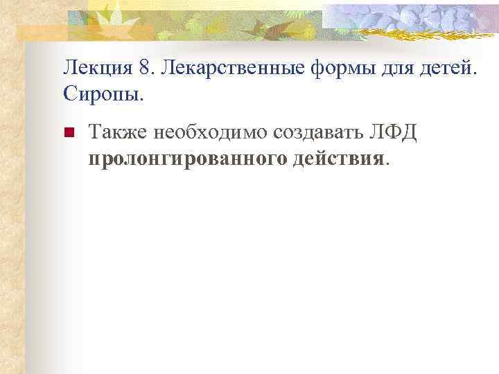 Лекция 8. Лекарственные формы для детей. Сиропы. n Также необходимо создавать ЛФД пролонгированного действия.