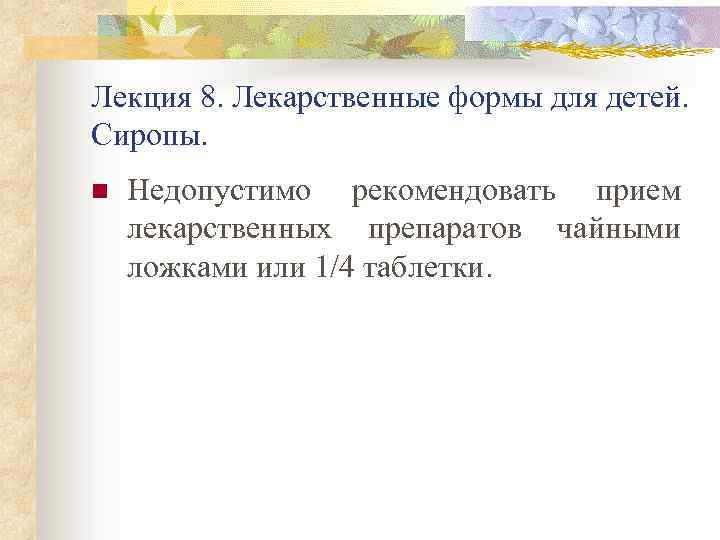 Лекция 8. Лекарственные формы для детей. Сиропы. n Недопустимо рекомендовать прием лекарственных препаратов чайными