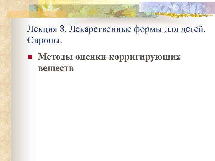 Лекция 8. Лекарственные формы для детей. Сиропы. n Методы оценки корригирующих веществ 