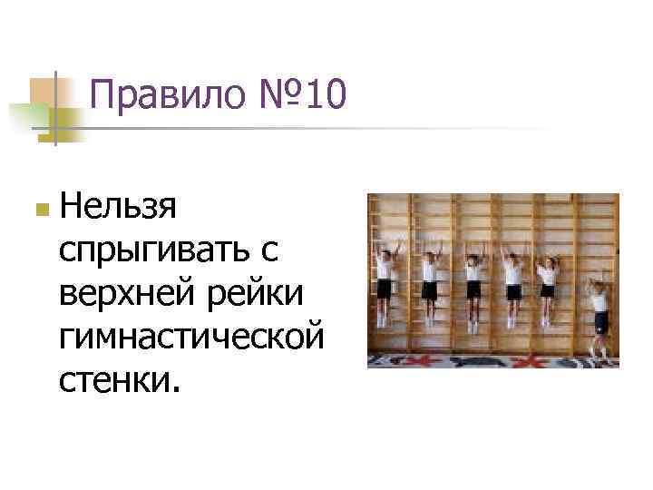 Правило № 10 n Нельзя спрыгивать с верхней рейки гимнастической стенки. 