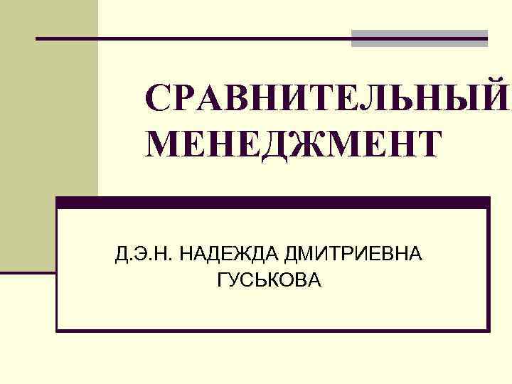 СРАВНИТЕЛЬНЫЙ МЕНЕДЖМЕНТ Д. Э. Н. НАДЕЖДА ДМИТРИЕВНА ГУСЬКОВА 