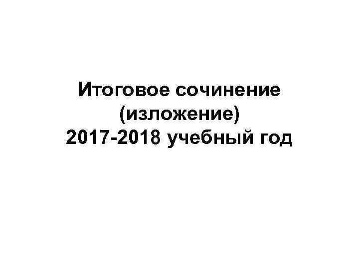 Итоговое сочинение (изложение) 2017 -2018 учебный год 