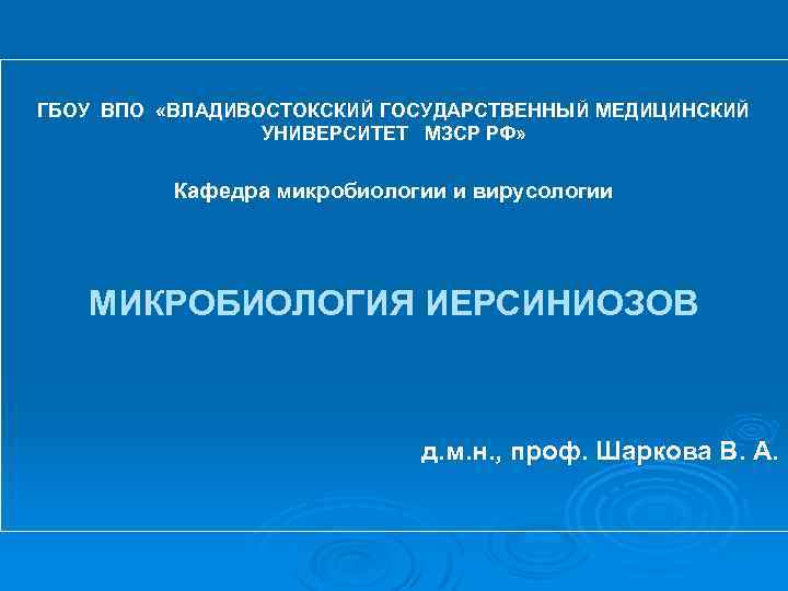 ГБОУ ВПО «ВЛАДИВОСТОКСКИЙ ГОСУДАРСТВЕННЫЙ МЕДИЦИНСКИЙ УНИВЕРСИТЕТ МЗСР РФ» Кафедра микробиологии и вирусологии МИКРОБИОЛОГИЯ ИЕРСИНИОЗОВ