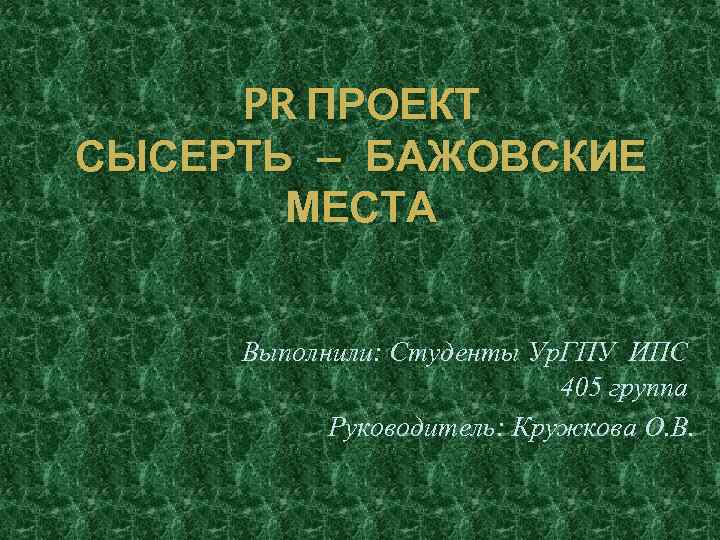 PR ПРОЕКТ СЫСЕРТЬ – БАЖОВСКИЕ МЕСТА Выполнили: Студенты Ур. ГПУ ИПС 405 группа Руководитель: