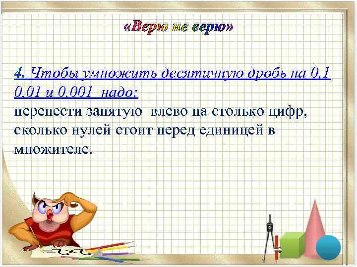  «Верю не верю» 4. Чтобы умножить десятичную дробь на 0, 1 0, 01