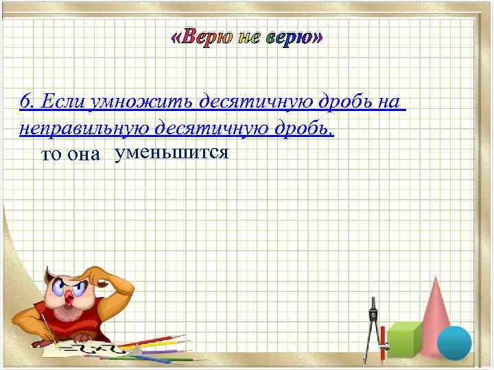  «Верю не верю» 6. Если умножить десятичную дробь на неправильную десятичную дробь, то