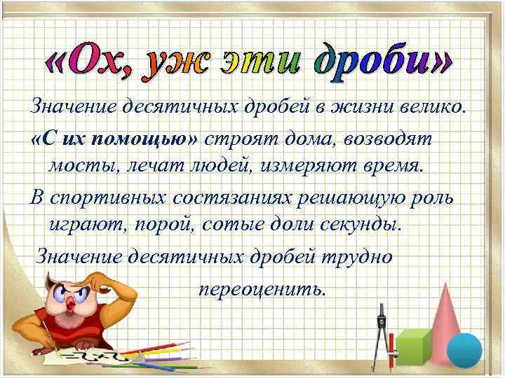 Значение десятичных дробей в жизни велико. «С их помощью» строят дома, возводят мосты, лечат