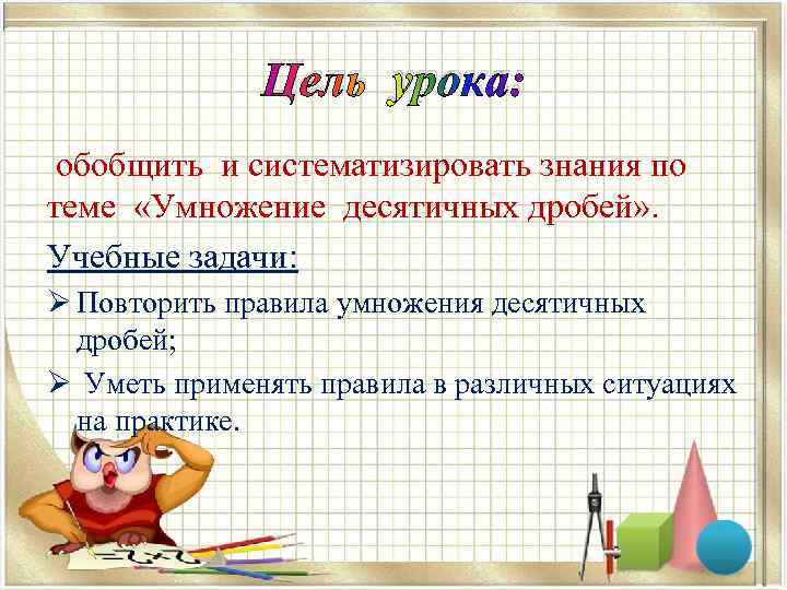  Цель урока: обобщить и систематизировать знания по теме «Умножение десятичных дробей» . Учебные