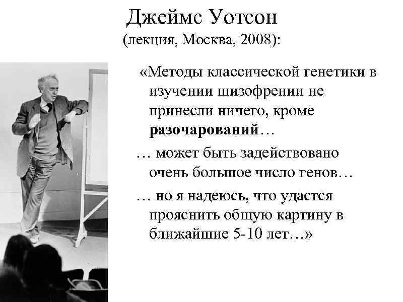 Джеймс Уотсон (лекция, Москва, 2008): «Методы классической генетики в изучении шизофрении не принесли ничего,