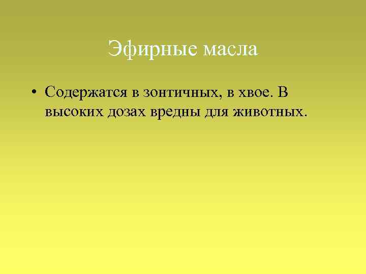 Эфирные масла • Содержатся в зонтичных, в хвое. В высоких дозах вредны для животных.