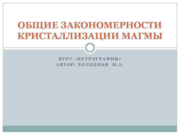 ОБЩИЕ ЗАКОНОМЕРНОСТИ КРИСТАЛЛИЗАЦИИ МАГМЫ КУРС «ПЕТРОГРАФИЯ» АВТОР: ХОЛОДНАЯ И. А. 