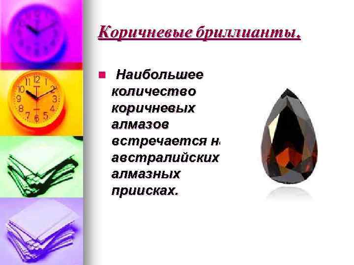 Коричневые бриллианты. n Наибольшее количество коричневых алмазов встречается на австралийских алмазных приисках. 