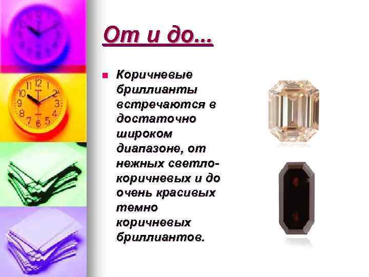 От и до. . . n Коричневые бриллианты встречаются в достаточно широком диапазоне, от